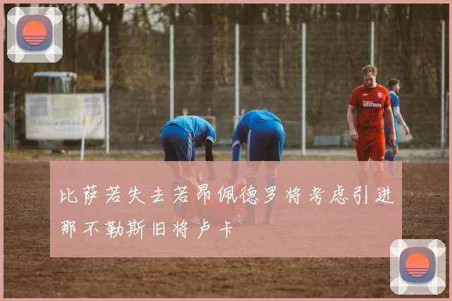 比萨若失去若昂佩德罗将考虑引进那不勒斯旧将卢卡