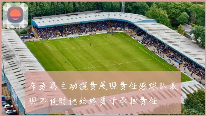 布劳恩主动揽责展现责任感球队表现不佳时他始终勇于承担责任
