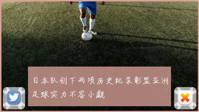 日本队创下两项历史纪录彰显亚洲足球实力不容小觑