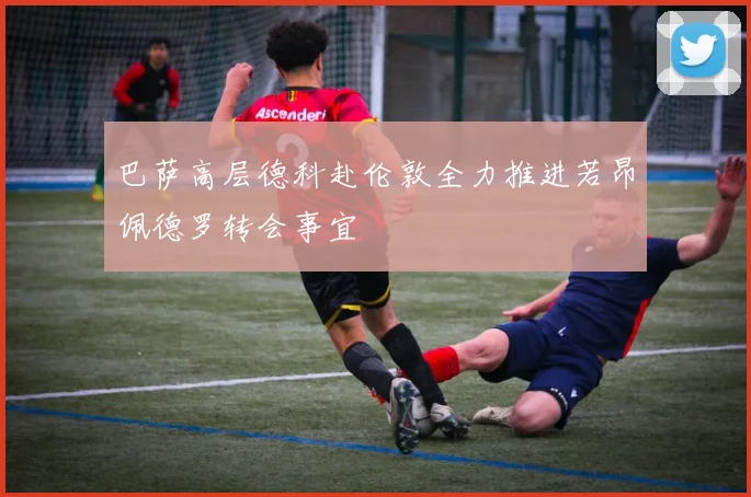 巴萨高层德科赴伦敦全力推进若昂佩德罗转会事宜