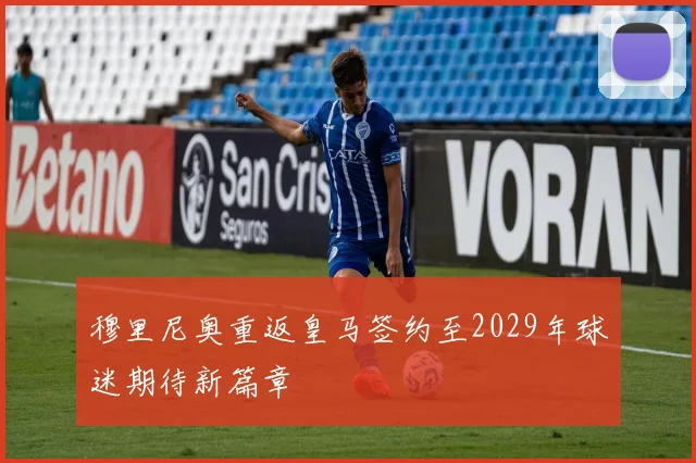 穆里尼奥重返皇马签约至2029年球迷期待新篇章