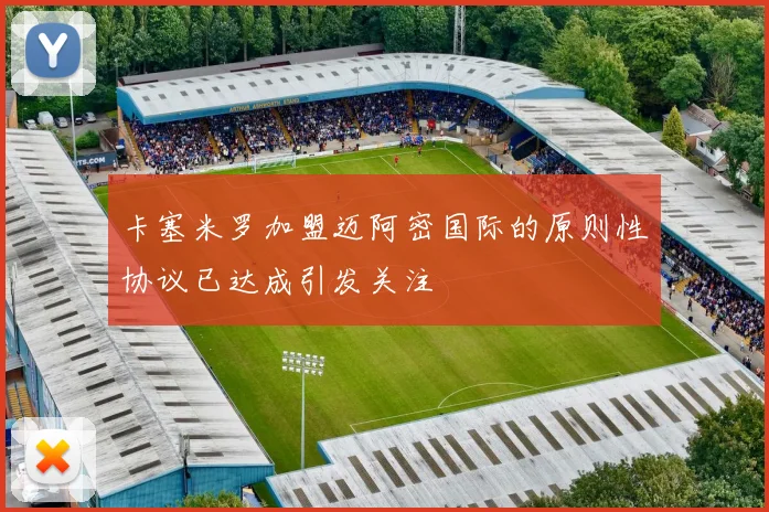 卡塞米罗加盟迈阿密国际的原则性协议已达成引发关注