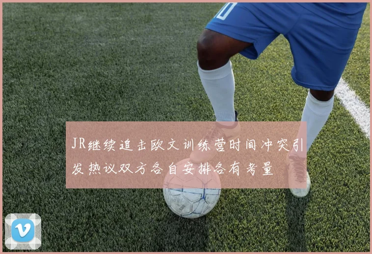 JR继续追击欧文训练营时间冲突引发热议双方各自安排各有考量