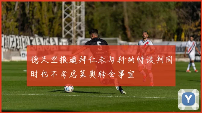 德天空报道拜仁未与科纳特谈判同时也不考虑莱奥转会事宜