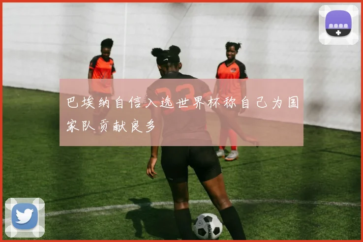 巴埃纳自信入选世界杯称自己为国家队贡献良多