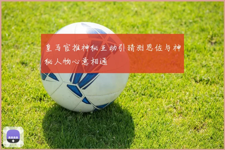皇马官推神秘互动引猜测恩佐与神秘人物心意相通