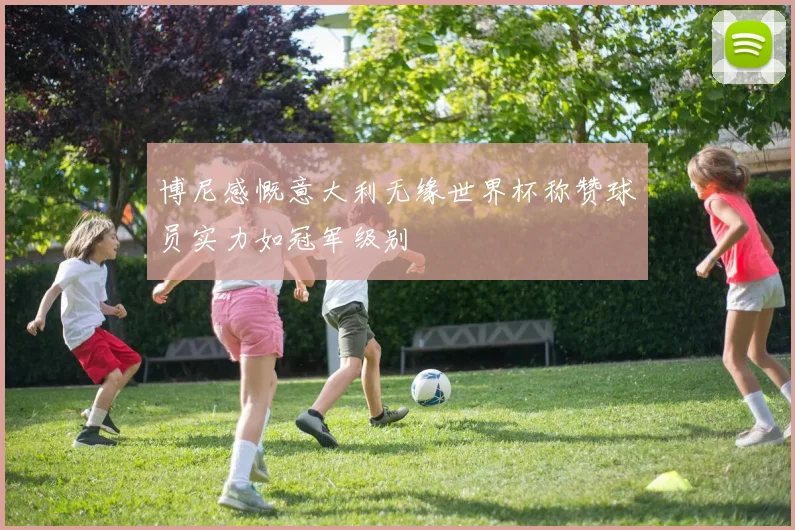 博尼感慨意大利无缘世界杯称赞球员实力如冠军级别