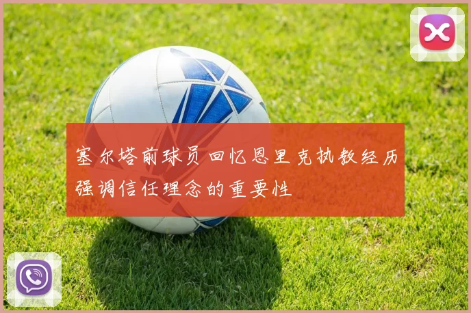 塞尔塔前球员回忆恩里克执教经历强调信任理念的重要性