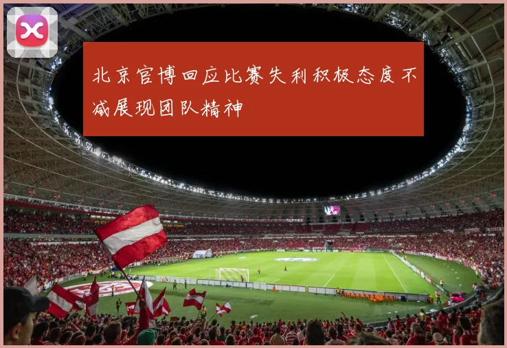北京官博回应比赛失利积极态度不减展现团队精神