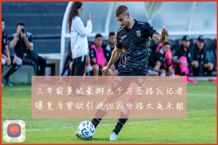 三年前曼城豪掷九千万签格瓦记者曝皇马曾欲引进但因价格太高未能成行