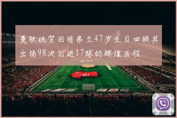 曼联祝贺旧将弗兰47岁生日回顾其出场98次打进17球的辉煌历程