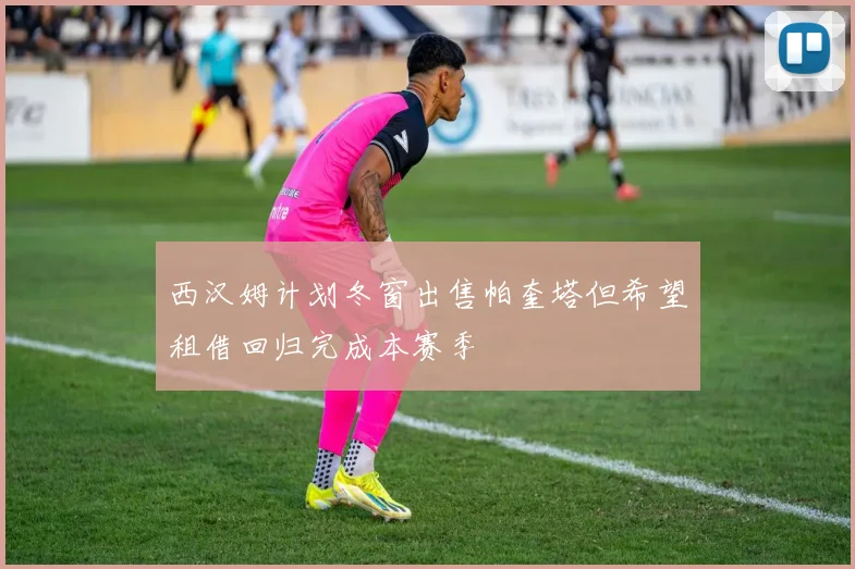 西汉姆计划冬窗出售帕奎塔但希望租借回归完成本赛季